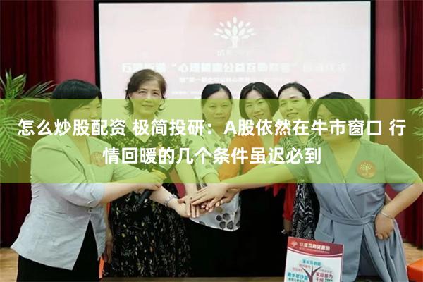 怎么炒股配资 极简投研：A股依然在牛市窗口 行情回暖的几个条件虽迟必到