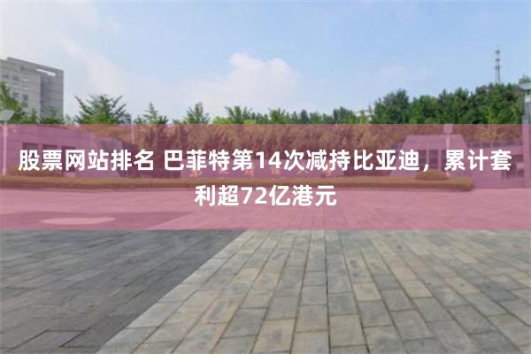 股票网站排名 巴菲特第14次减持比亚迪，累计套利超72亿港元