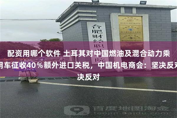 配资用哪个软件 土耳其对中国燃油及混合动力乘用车征收40％额外进口关税，中国机电商会：坚决反对