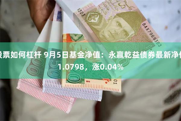 股票如何杠杆 9月5日基金净值：永赢乾益债券最新净值1.0798，涨0.04%