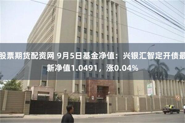 股票期货配资网 9月5日基金净值：兴银汇智定开债最新净值1.0491，涨0.04%