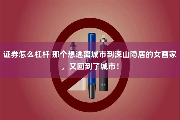 证券怎么杠杆 那个想逃离城市到深山隐居的女画家，又回到了城市！