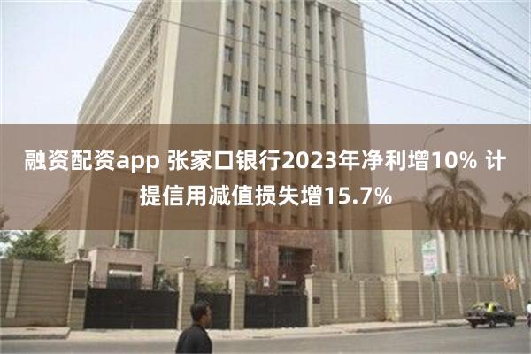 融资配资app 张家口银行2023年净利增10% 计提信用减值损失增15.7%