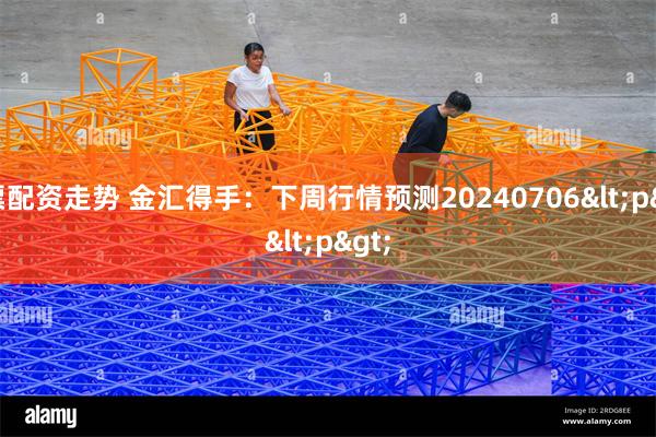 股票配资走势 金汇得手：下周行情预测20240706<p>
<p>