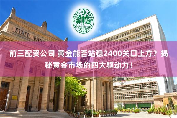 前三配资公司 黄金能否站稳2400关口上方？揭秘黄金市场的四大驱动力！