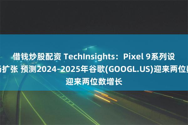 借钱炒股配资 TechInsights：Pixel 9系列设备市场扩张 预测2024-2025年谷歌(GOOGL.US)迎来两位数增长