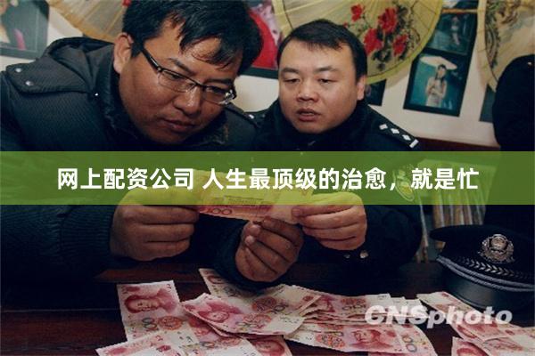 网上配资公司 人生最顶级的治愈，就是忙