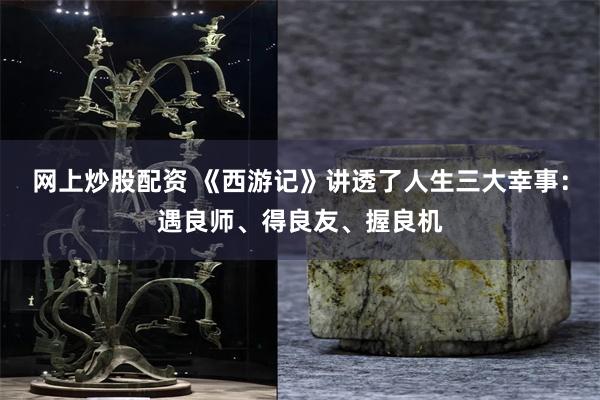 网上炒股配资 《西游记》讲透了人生三大幸事：遇良师、得良友、握良机