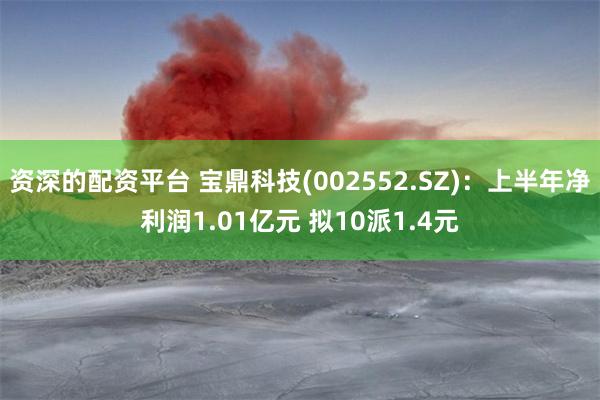 资深的配资平台 宝鼎科技(002552.SZ)：上半年净利润1.01亿元 拟10派1.4元