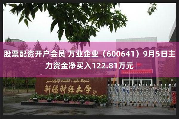 股票配资开户会员 万业企业（600641）9月5日主力资金净买入122.81万元