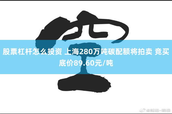 股票杠杆怎么投资 上海280万吨碳配额将拍卖 竞买底价89.60元/吨