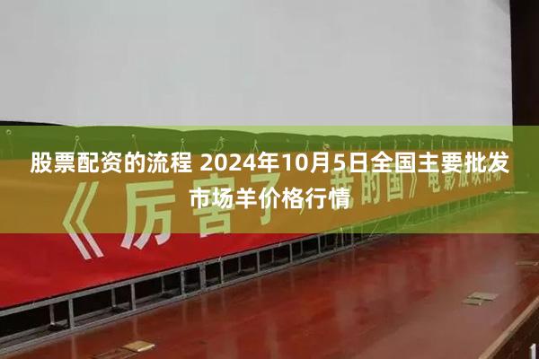 股票配资的流程 2024年10月5日全国主要批发市场羊价格行情