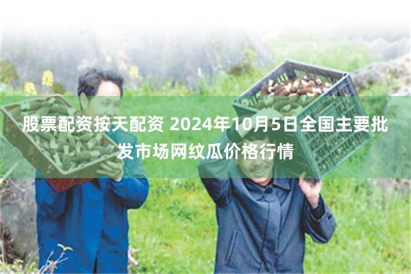 股票配资按天配资 2024年10月5日全国主要批发市场网纹瓜价格行情