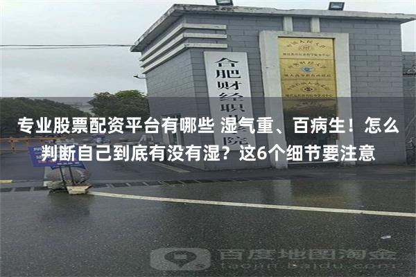 专业股票配资平台有哪些 湿气重、百病生！怎么判断自己到底有没有湿？这6个细节要注意