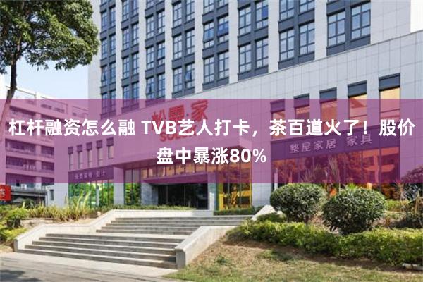 杠杆融资怎么融 TVB艺人打卡，茶百道火了！股价盘中暴涨80%