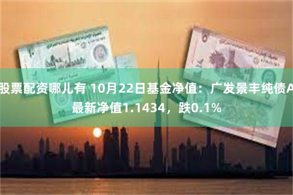 股票配资哪儿有 10月22日基金净值：广发景丰纯债A最新净值1.1434，跌0.1%