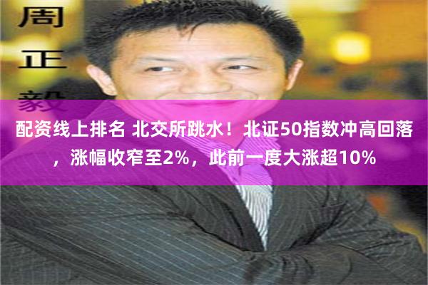 配资线上排名 北交所跳水！北证50指数冲高回落，涨幅收窄至2%，此前一度大涨超10%