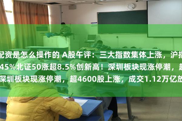 配资是怎么操作的 A股午评：三大指数集体上涨，沪指站上3300点创指涨3.45%北证50涨超8.5%创新高！深圳板块现涨停潮，超4600股上涨，成交1.12万亿放量897亿