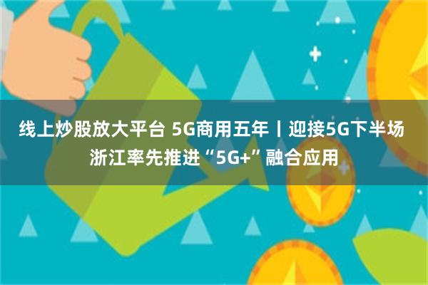 线上炒股放大平台 5G商用五年丨迎接5G下半场 浙江率先推进“5G+”融合应用