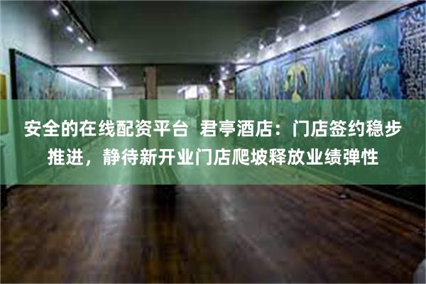 安全的在线配资平台  君亭酒店：门店签约稳步推进，静待新开业门店爬坡释放业绩弹性