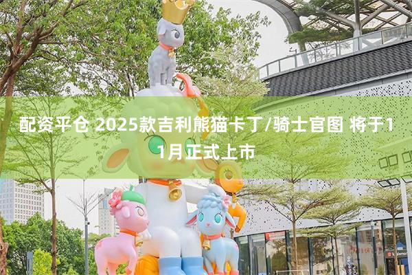 配资平仓 2025款吉利熊猫卡丁/骑士官图 将于11月正式上市