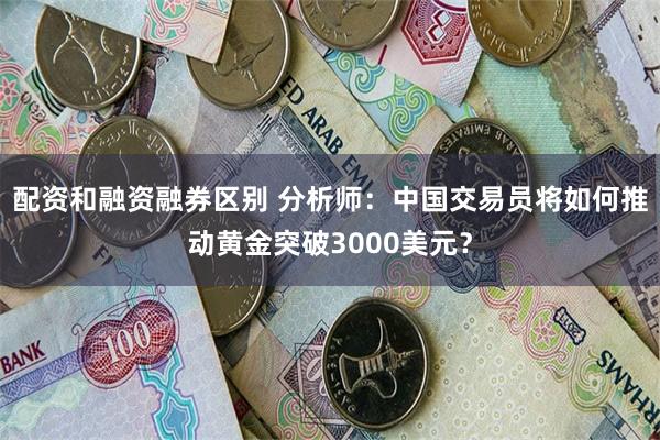 配资和融资融券区别 分析师：中国交易员将如何推动黄金突破3000美元？