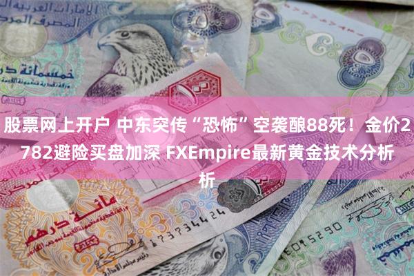 股票网上开户 中东突传“恐怖”空袭酿88死！金价2782避险买盘加深 FXEmpire最新黄金技术分析