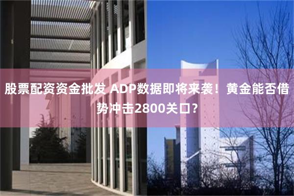 股票配资资金批发 ADP数据即将来袭！黄金能否借势冲击2800关口？