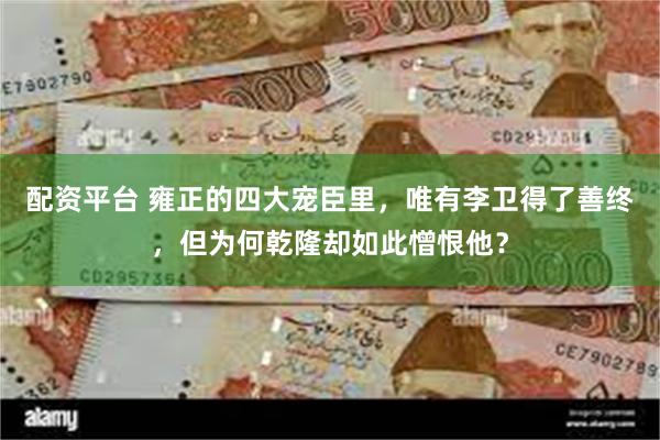 配资平台 雍正的四大宠臣里，唯有李卫得了善终，但为何乾隆却如此憎恨他？