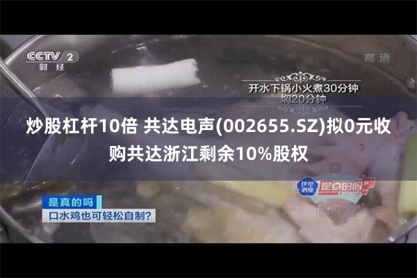 炒股杠杆10倍 共达电声(002655.SZ)拟0元收购共达浙江剩余10%股权