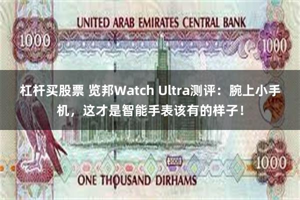 杠杆买股票 览邦Watch Ultra测评：腕上小手机，这才是智能手表该有的样子！