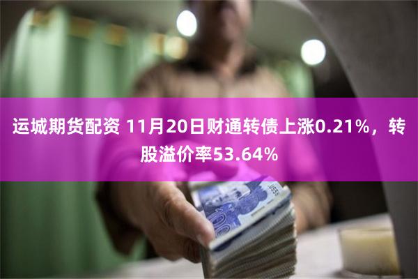 运城期货配资 11月20日财通转债上涨0.21%，转股溢价率53.64%