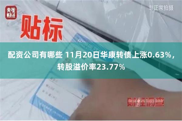 配资公司有哪些 11月20日华康转债上涨0.63%，转股溢价率23.77%