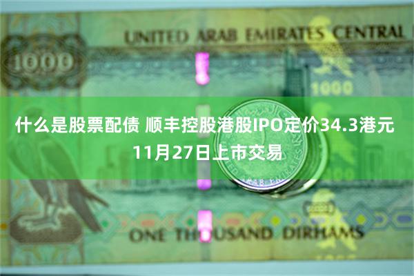 什么是股票配债 顺丰控股港股IPO定价34.3港元 11月27日上市交易