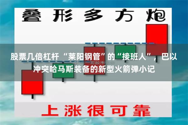 股票几倍杠杆 “莱阳钢管”的“接班人”，巴以冲突哈马斯装备的新型火箭弹小记