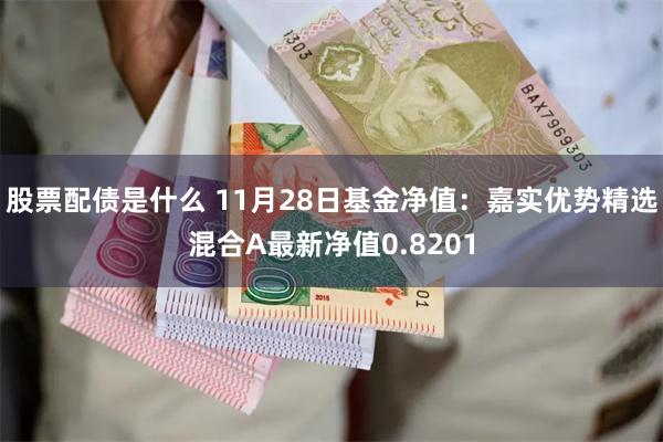 股票配债是什么 11月28日基金净值：嘉实优势精选混合A最新净值0.8201