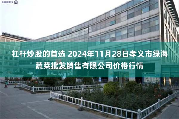 杠杆炒股的首选 2024年11月28日孝义市绿海蔬菜批发销售有限公司价格行情