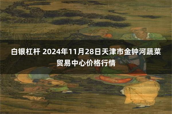 白银杠杆 2024年11月28日天津市金钟河蔬菜贸易中心价格行情