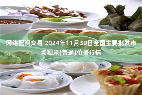 网络配资交易 2024年11月30日全国主要批发市场粳米(普通)价格行情