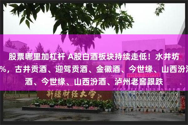 股票哪里加杠杆 A股白酒板块持续走低！水井坊、岩石股份跌超2%，古井贡酒、迎驾贡酒、金徽酒、今世缘、山西汾酒、泸州老窖跟跌