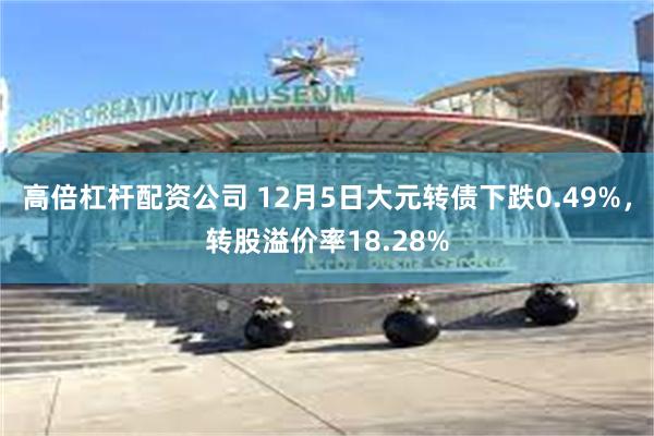 高倍杠杆配资公司 12月5日大元转债下跌0.49%，转股溢价率18.28%