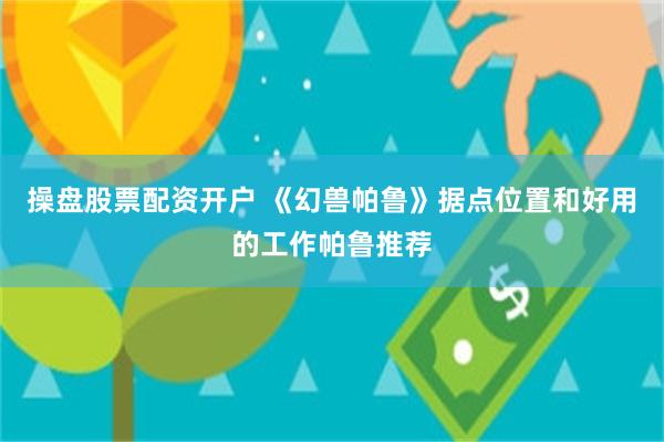 操盘股票配资开户 《幻兽帕鲁》据点位置和好用的工作帕鲁推荐