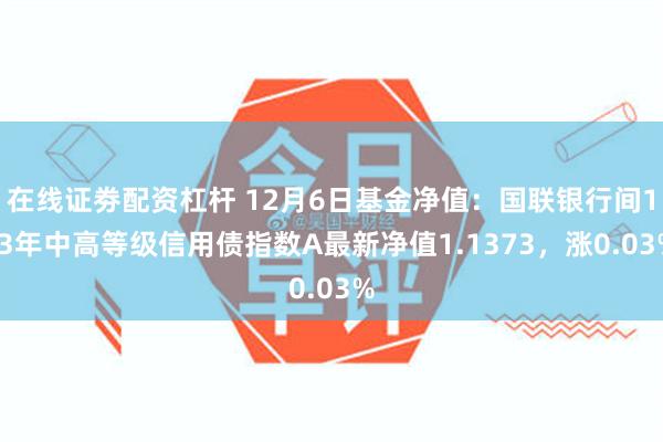 在线证劵配资杠杆 12月6日基金净值：国联银行间1-3年中高等级信用债指数A最新净值1.1373，涨0.03%