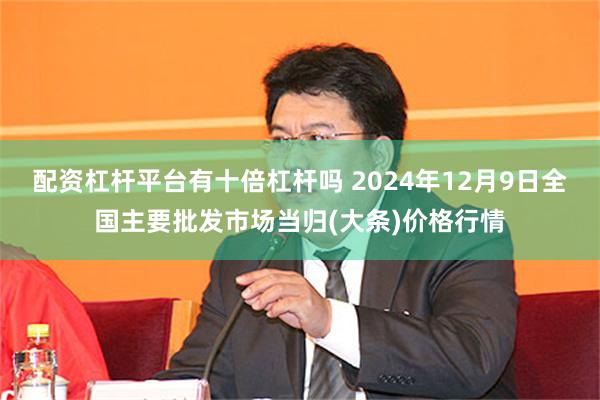 配资杠杆平台有十倍杠杆吗 2024年12月9日全国主要批发市场当归(大条)价格行情