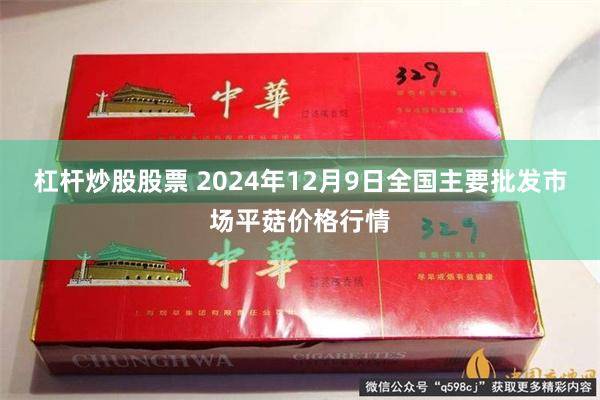 杠杆炒股股票 2024年12月9日全国主要批发市场平菇价格行情