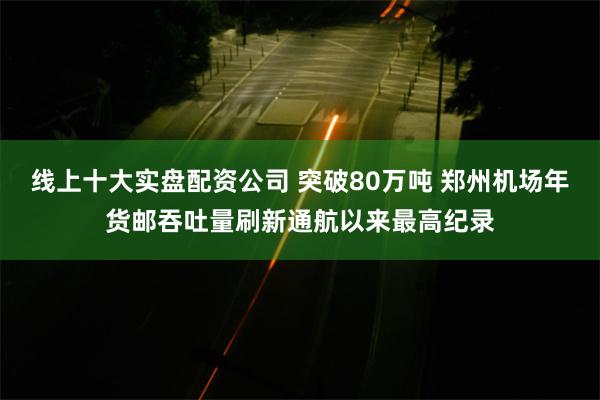 线上十大实盘配资公司 突破80万吨 郑州机场年货邮吞吐量刷新通航以来最高纪录