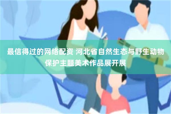 最信得过的网络配资 河北省自然生态与野生动物保护主题美术作品展开展