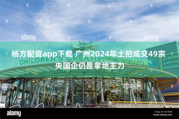 杨方配资app下载 广州2024年土拍成交49宗 央国企仍是拿地主力