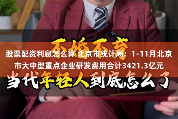 股票配资利息怎么算 北京市统计局：1-11月北京市大中型重点企业研发费用合计3421.3亿元