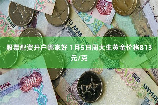 股票配资开户哪家好 1月5日周大生黄金价格813元/克